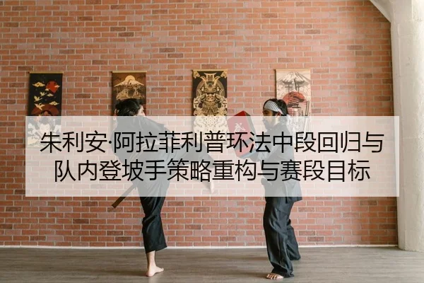 朱利安·阿拉菲利普环法中段回归与队内登坡手策略重构与赛段目标