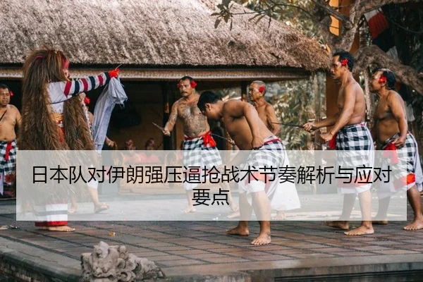 日本队对伊朗强压逼抢战术节奏解析与应对要点